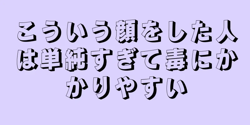 こういう顔をした人は単純すぎて毒にかかりやすい