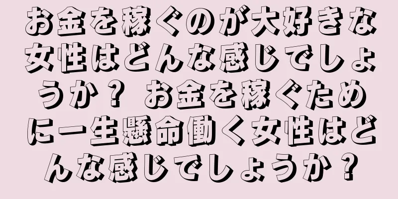 お金を稼ぐのが大好きな女性はどんな感じでしょうか？ お金を稼ぐために一生懸命働く女性はどんな感じでしょうか？