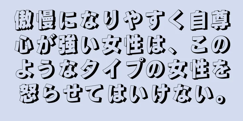 傲慢になりやすく自尊心が強い女性は、このようなタイプの女性を怒らせてはいけない。