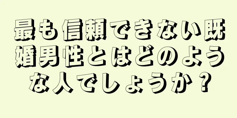 最も信頼できない既婚男性とはどのような人でしょうか？