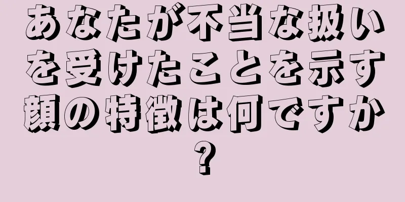 あなたが不当な扱いを受けたことを示す顔の特徴は何ですか?