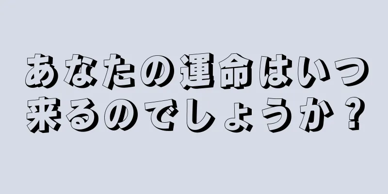 あなたの運命はいつ来るのでしょうか？