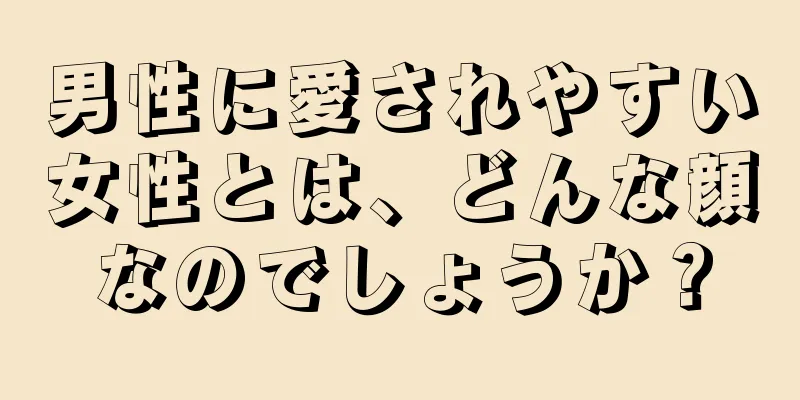 男性に愛されやすい女性とは、どんな顔なのでしょうか？