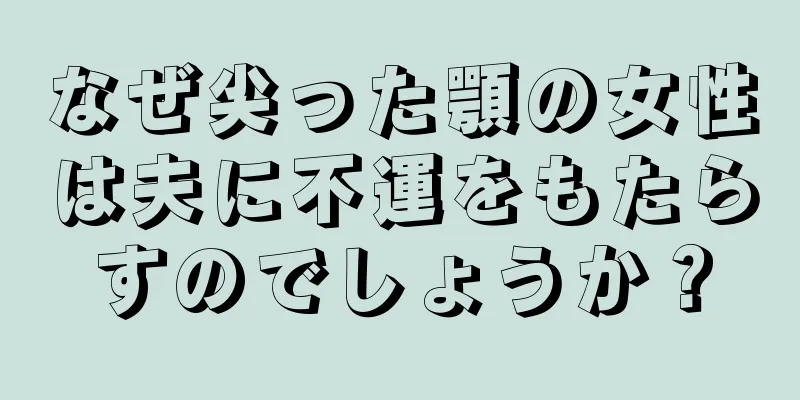 なぜ尖った顎の女性は夫に不運をもたらすのでしょうか？