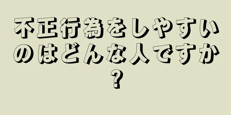 不正行為をしやすいのはどんな人ですか?