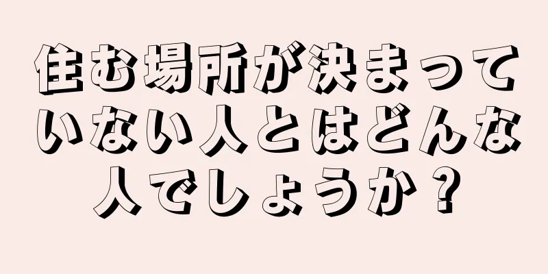 住む場所が決まっていない人とはどんな人でしょうか？