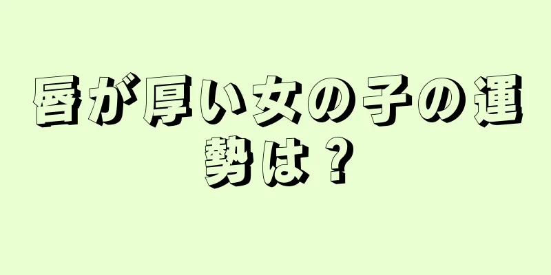 唇が厚い女の子の運勢は？
