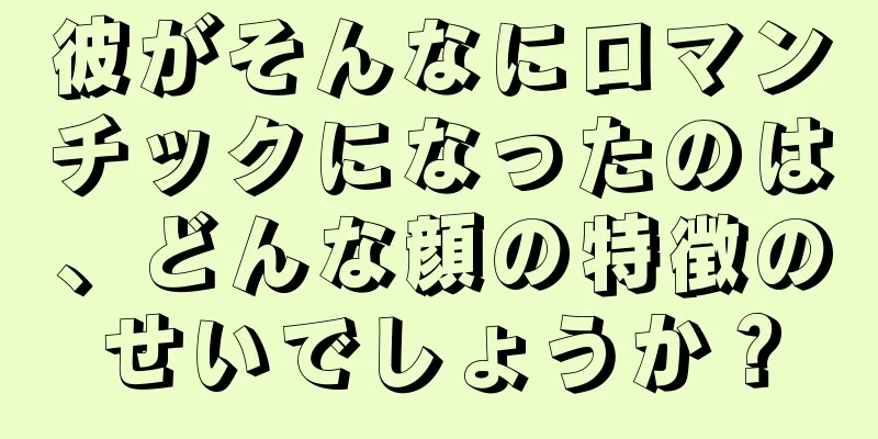 彼がそんなにロマンチックになったのは、どんな顔の特徴のせいでしょうか？