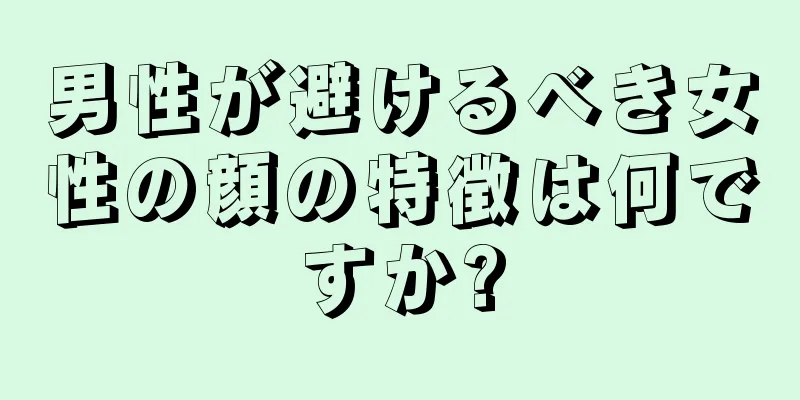 男性が避けるべき女性の顔の特徴は何ですか?