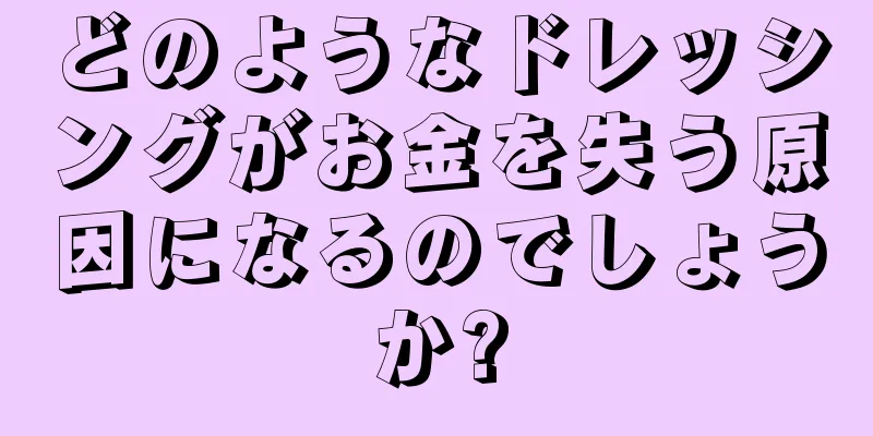 どのようなドレッシングがお金を失う原因になるのでしょうか?