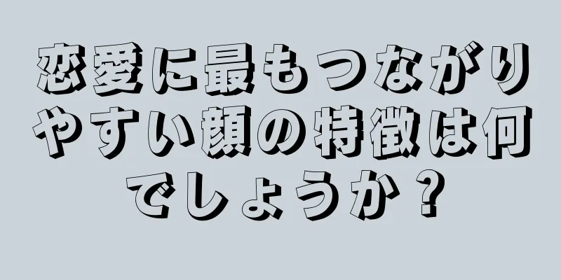 恋愛に最もつながりやすい顔の特徴は何でしょうか？