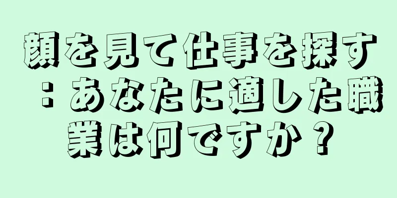 顔を見て仕事を探す：あなたに適した職業は何ですか？