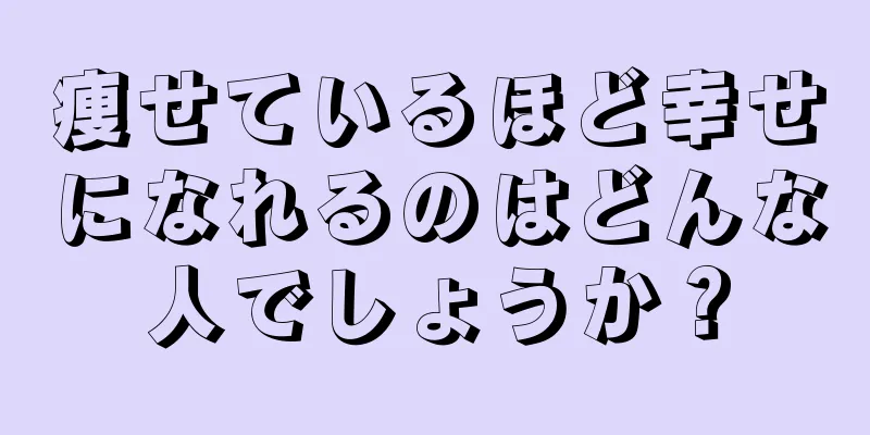 痩せているほど幸せになれるのはどんな人でしょうか？
