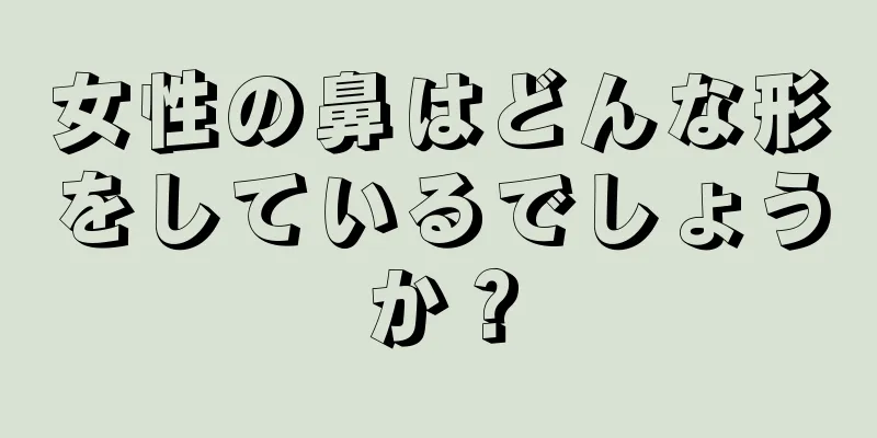 女性の鼻はどんな形をしているでしょうか？