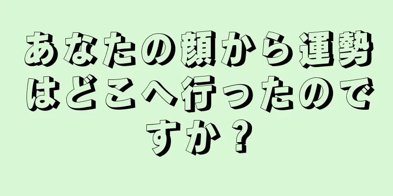 あなたの顔から運勢はどこへ行ったのですか？