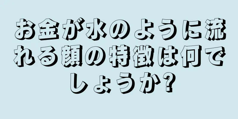 お金が水のように流れる顔の特徴は何でしょうか?