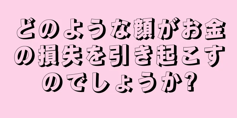 どのような顔がお金の損失を引き起こすのでしょうか?