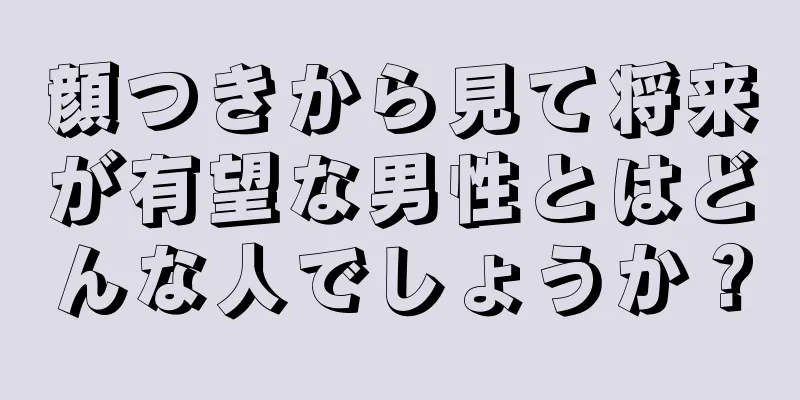 顔つきから見て将来が有望な男性とはどんな人でしょうか？