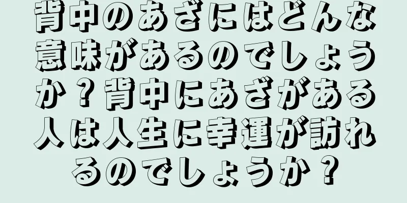 背中のあざにはどんな意味があるのでしょうか？背中にあざがある人は人生に幸運が訪れるのでしょうか？
