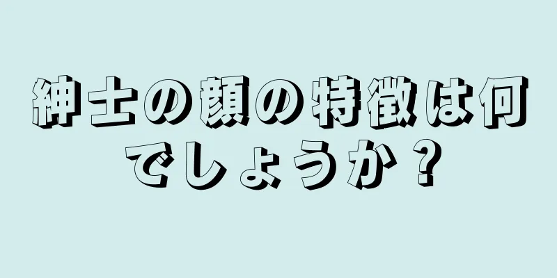 紳士の顔の特徴は何でしょうか？