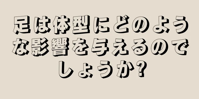 足は体型にどのような影響を与えるのでしょうか?