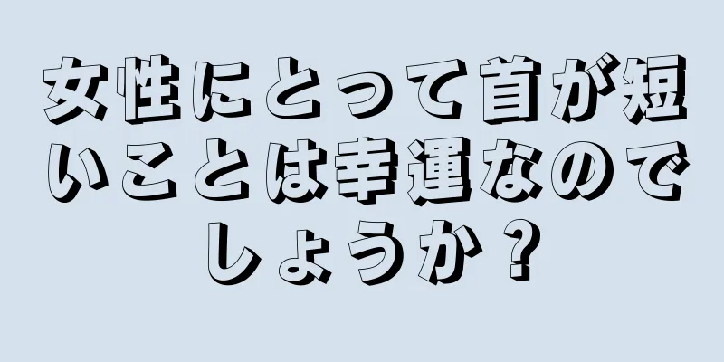 女性にとって首が短いことは幸運なのでしょうか？