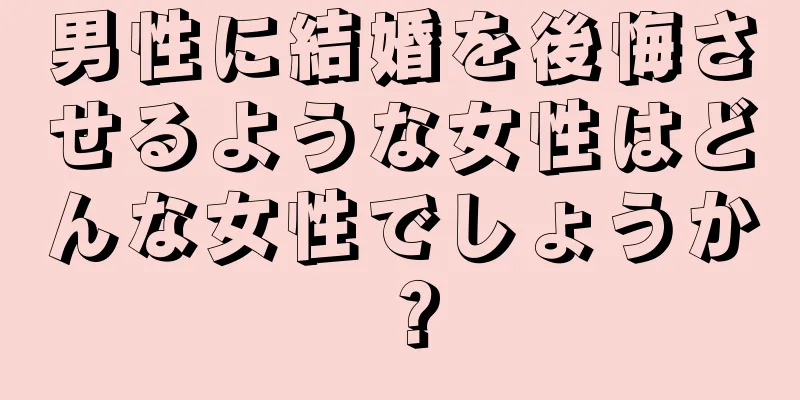 男性に結婚を後悔させるような女性はどんな女性でしょうか？