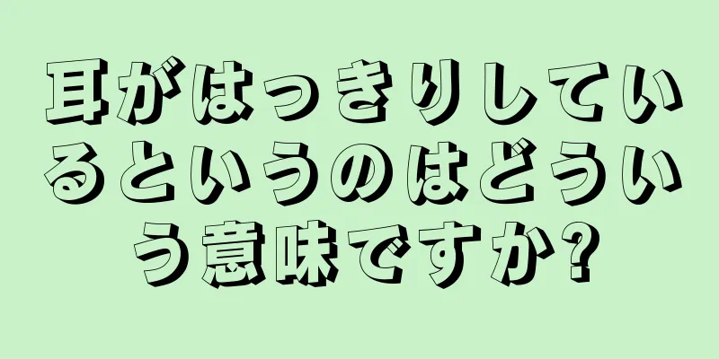 耳がはっきりしているというのはどういう意味ですか?