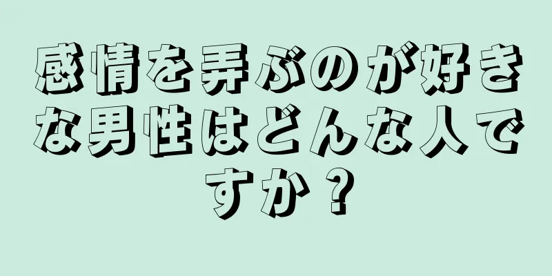感情を弄ぶのが好きな男性はどんな人ですか？