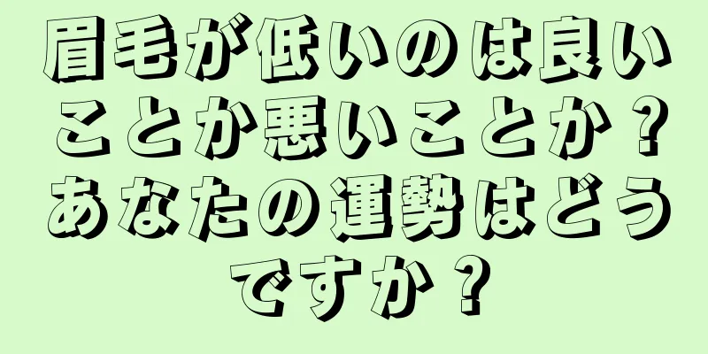 眉毛が低いのは良いことか悪いことか？あなたの運勢はどうですか？