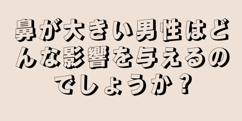 鼻が大きい男性はどんな影響を与えるのでしょうか？