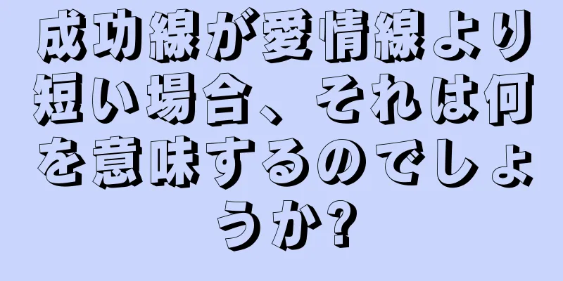 成功線が愛情線より短い場合、それは何を意味するのでしょうか?
