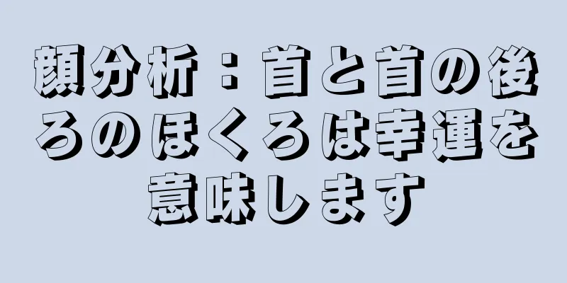 顔分析：首と首の後ろのほくろは幸運を意味します