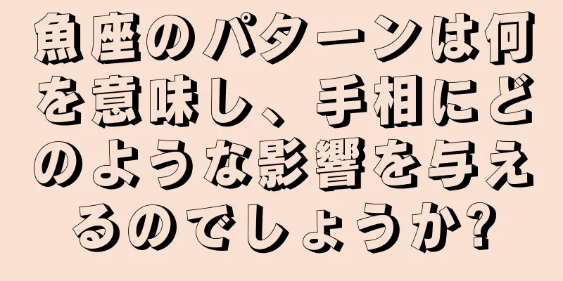 魚座のパターンは何を意味し、手相にどのような影響を与えるのでしょうか?