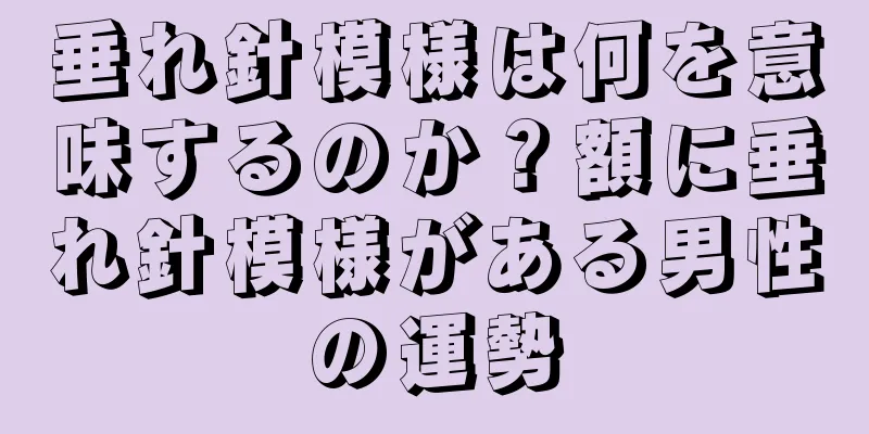 垂れ針模様は何を意味するのか？額に垂れ針模様がある男性の運勢