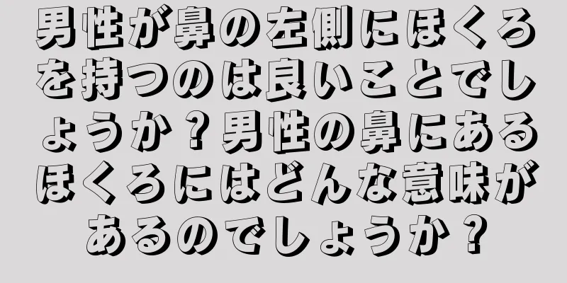 男性が鼻の左側にほくろを持つのは良いことでしょうか？男性の鼻にあるほくろにはどんな意味があるのでしょうか？