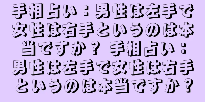 手相占い：男性は左手で女性は右手というのは本当ですか？ 手相占い：男性は左手で女性は右手というのは本当ですか？