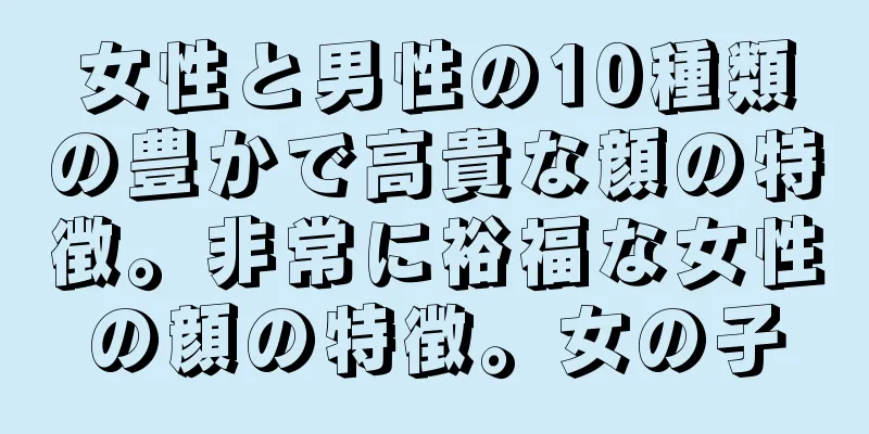 女性と男性の10種類の豊かで高貴な顔の特徴。非常に裕福な女性の顔の特徴。女の子