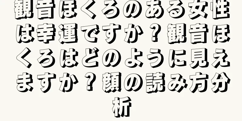 観音ほくろのある女性は幸運ですか？観音ほくろはどのように見えますか？顔の読み方分析