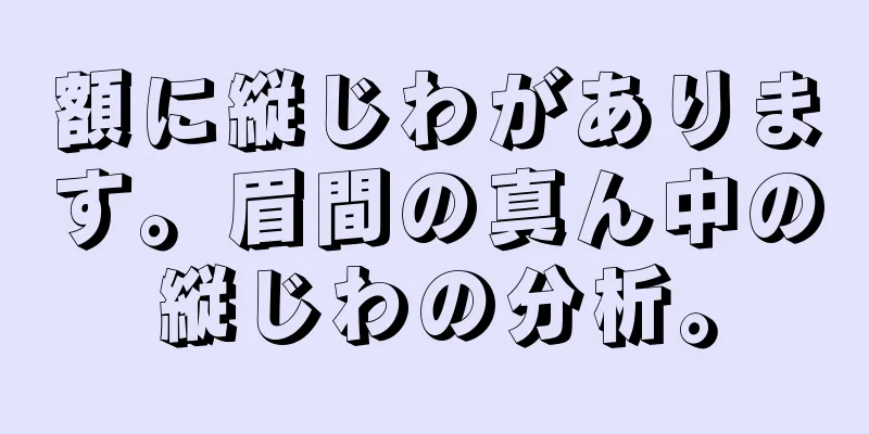 額に縦じわがあります。眉間の真ん中の縦じわの分析。