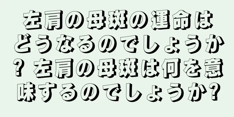 左肩の母斑の運命はどうなるのでしょうか? 左肩の母斑は何を意味するのでしょうか?