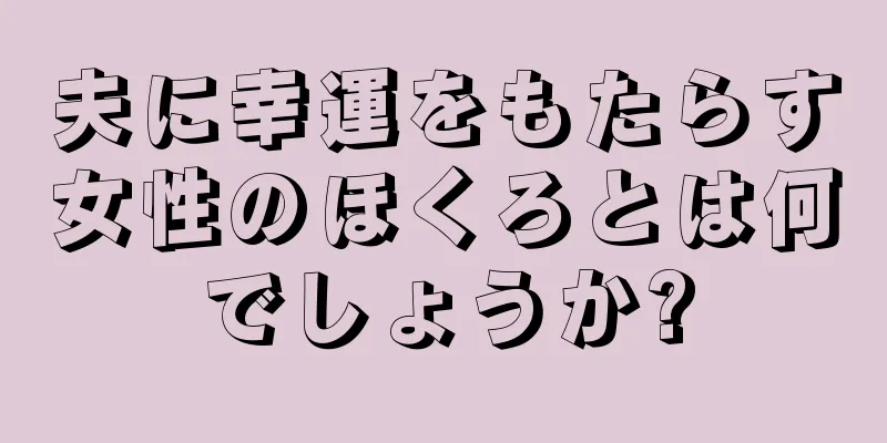 夫に幸運をもたらす女性のほくろとは何でしょうか?