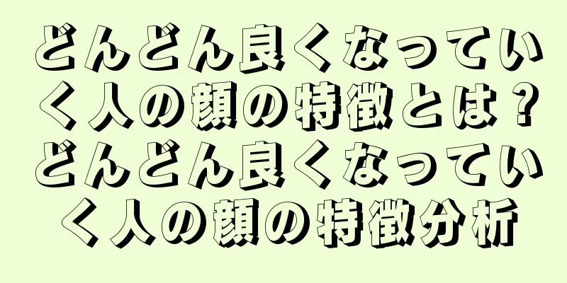 どんどん良くなっていく人の顔の特徴とは？どんどん良くなっていく人の顔の特徴分析