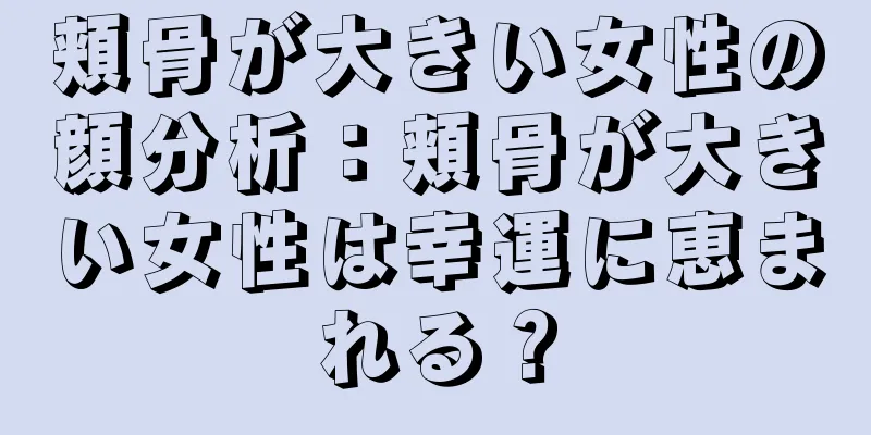 頬骨が大きい女性の顔分析：頬骨が大きい女性は幸運に恵まれる？