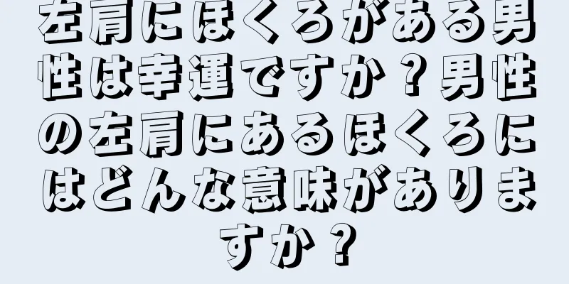 左肩にほくろがある男性は幸運ですか？男性の左肩にあるほくろにはどんな意味がありますか？