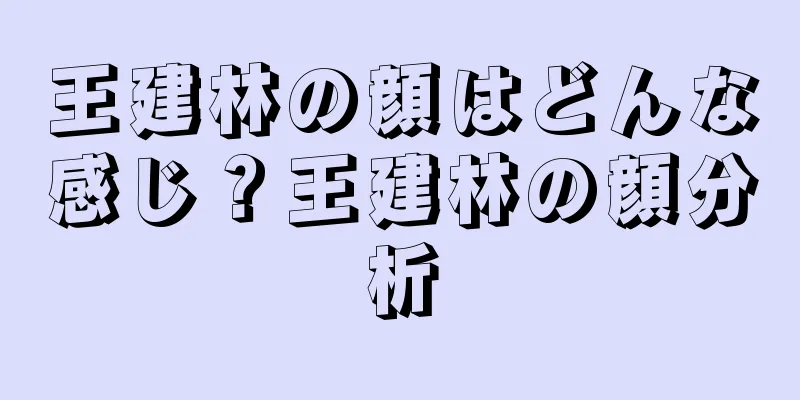 王建林の顔はどんな感じ？王建林の顔分析