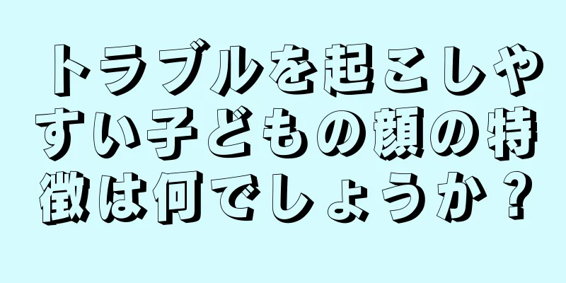 トラブルを起こしやすい子どもの顔の特徴は何でしょうか？