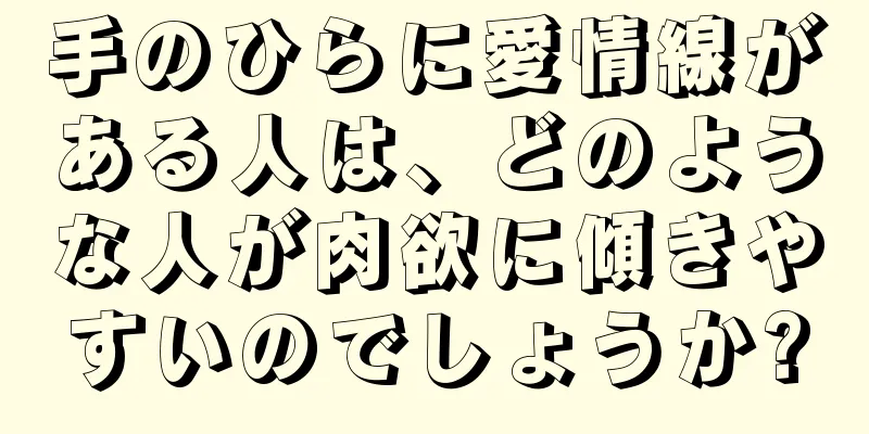 手のひらに愛情線がある人は、どのような人が肉欲に傾きやすいのでしょうか?