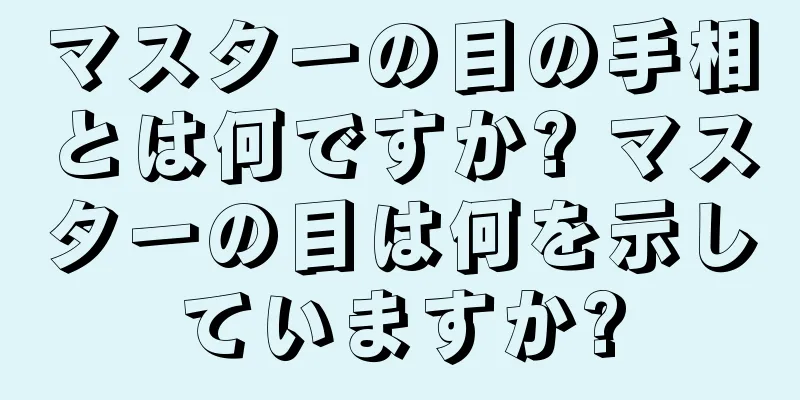 マスターの目の手相とは何ですか? マスターの目は何を示していますか?