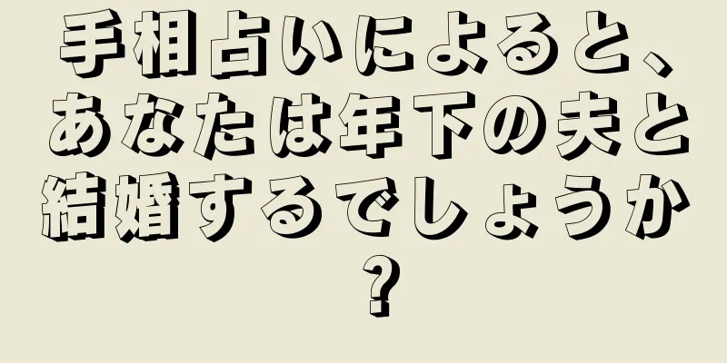 手相占いによると、あなたは年下の夫と結婚するでしょうか？